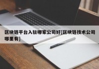 区块链平台入驻哪家公司好[区块链技术公司哪里有]