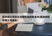区块链公司怎么注册新加坡基金会[新加坡区块链公司排名]