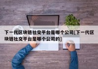 下一代区块链社交平台是哪个公司[下一代区块链社交平台是哪个公司的]