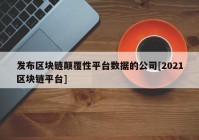 发布区块链颠覆性平台数据的公司[2021区块链平台]