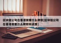 区块链公司在香港需要什么牌照[区块链公司在香港需要什么牌照和资质]