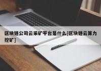 区块链公司云采矿平台是什么[区块链云算力挖矿]