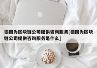 德国为区块链公司提供咨询服务[德国为区块链公司提供咨询服务是什么]