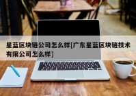 星蓝区块链公司怎么样[广东星蓝区块链技术有限公司怎么样]