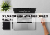 河北发展区块链材料的公司有哪些[石家庄区块链公司]