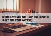 新加坡区块链公司如何在国内运营[新加坡区块链公司如何在国内运营的]