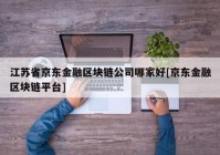 江苏省京东金融区块链公司哪家好[京东金融区块链平台]