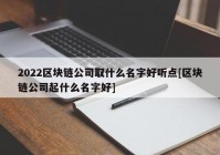 2022区块链公司取什么名字好听点[区块链公司起什么名字好]